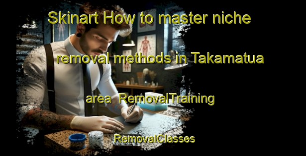 Skinart How to master niche removal methods in Takamatua area | RemovalTraining | RemovalClasses | SkinartTraining-New Zealand