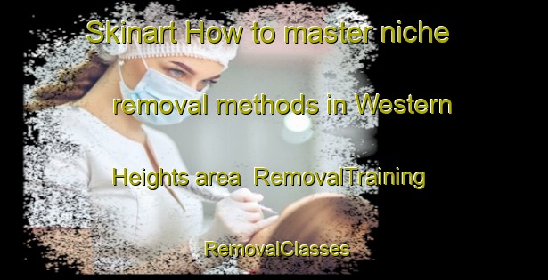 Skinart How to master niche removal methods in Western Heights area | RemovalTraining | RemovalClasses | SkinartTraining-New Zealand