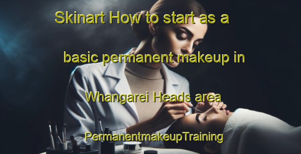 Skinart How to start as a basic permanent makeup in Whangarei Heads area | PermanentmakeupTraining | PermanentmakeupClasses | SkinartTraining-New Zealand