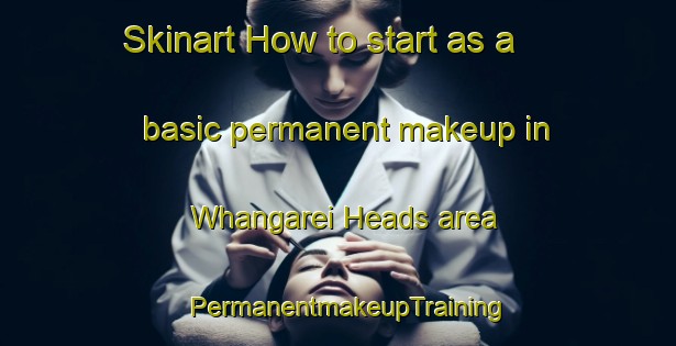 Skinart How to start as a basic permanent makeup in Whangarei Heads area | PermanentmakeupTraining | PermanentmakeupClasses | SkinartTraining-New Zealand