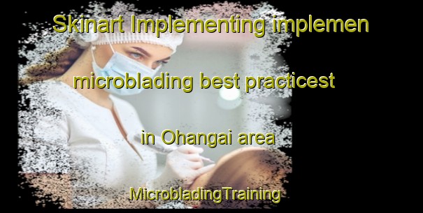 Skinart Implementing implemen microblading best practicest in Ohangai area | MicrobladingTraining | MicrobladingClasses | SkinartTraining-New Zealand