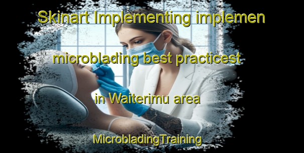 Skinart Implementing implemen microblading best practicest in Waiterimu area | MicrobladingTraining | MicrobladingClasses | SkinartTraining-New Zealand