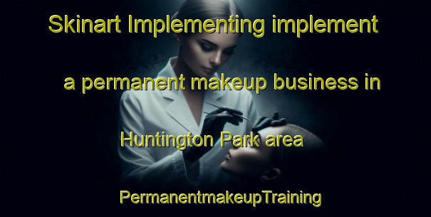 Skinart Implementing implement a permanent makeup business in Huntington Park area | PermanentmakeupTraining | PermanentmakeupClasses | SkinartTraining-New Zealand