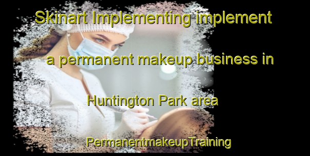 Skinart Implementing implement a permanent makeup business in Huntington Park area | PermanentmakeupTraining | PermanentmakeupClasses | SkinartTraining-New Zealand