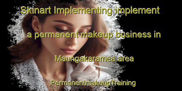 Skinart Implementing implement a permanent makeup business in Maungakaramea area | PermanentmakeupTraining | PermanentmakeupClasses | SkinartTraining-New Zealand