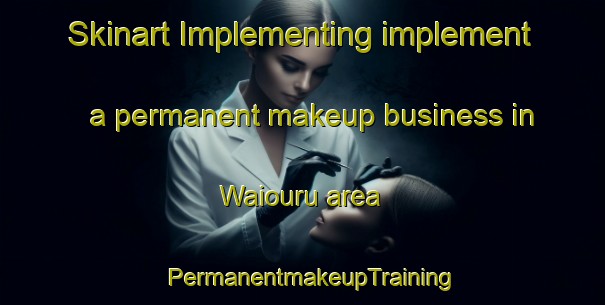 Skinart Implementing implement a permanent makeup business in Waiouru area | PermanentmakeupTraining | PermanentmakeupClasses | SkinartTraining-New Zealand