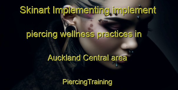 Skinart Implementing implement piercing wellness practices in Auckland Central area | #PiercingTraining #PiercingClasses #SkinartTraining-New Zealand