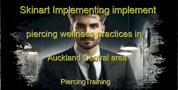 Skinart Implementing implement piercing wellness practices in Auckland Central area | PiercingTraining | PiercingClasses | SkinartTraining-New Zealand