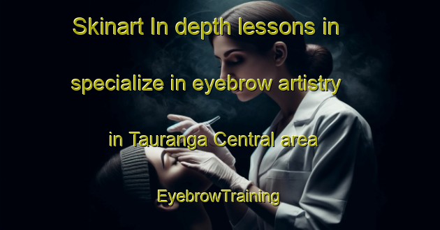 Skinart In-depth lessons in specialize in eyebrow artistry in Tauranga Central area | EyebrowTraining | EyebrowClasses | SkinartTraining-New Zealand