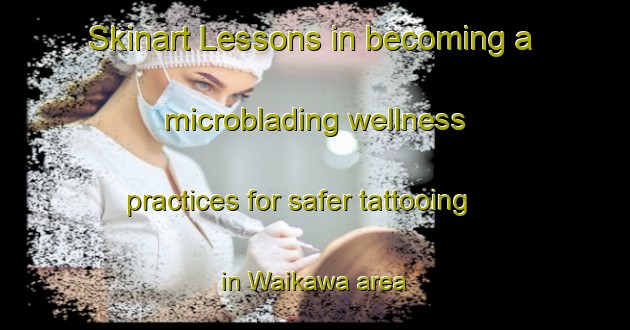 Skinart Lessons in becoming a microblading wellness practices for safer tattooing in Waikawa area | MicrobladingTraining | MicrobladingClasses | SkinartTraining-New Zealand
