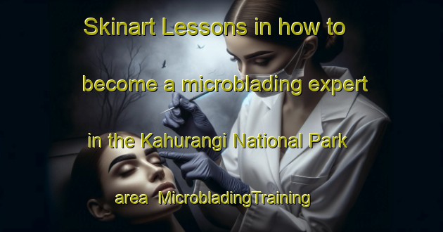 Skinart Lessons in how to become a microblading expert in the Kahurangi National Park area | MicrobladingTraining | MicrobladingClasses | SkinartTraining-New Zealand