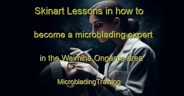 Skinart Lessons in how to become a microblading expert in the Waimiha Ongarue area | MicrobladingTraining | MicrobladingClasses | SkinartTraining-New Zealand