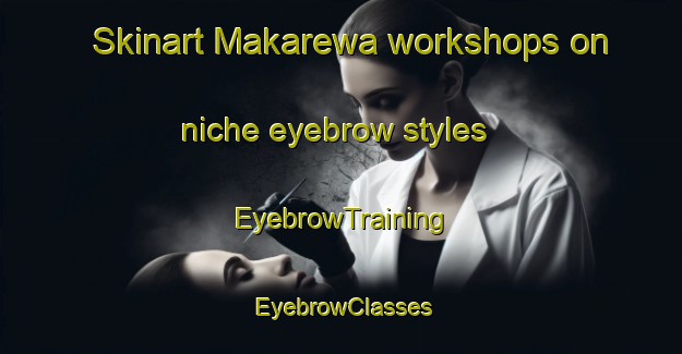 Skinart Makarewa workshops on niche eyebrow styles | EyebrowTraining | EyebrowClasses | SkinartTraining-New Zealand