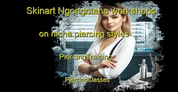 Skinart Ngongotaha workshops on niche piercing styles | PiercingTraining | PiercingClasses | SkinartTraining-New Zealand