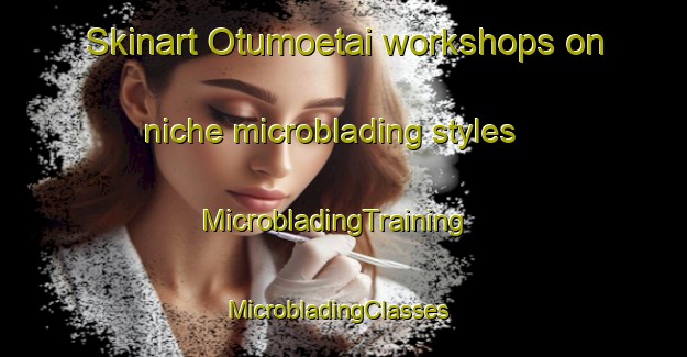 Skinart Otumoetai workshops on niche microblading styles | MicrobladingTraining | MicrobladingClasses | SkinartTraining-New Zealand