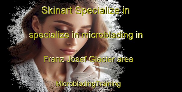 Skinart Specialize in specialize in microblading in Franz Josef Glacier area | MicrobladingTraining | MicrobladingClasses | SkinartTraining-New Zealand